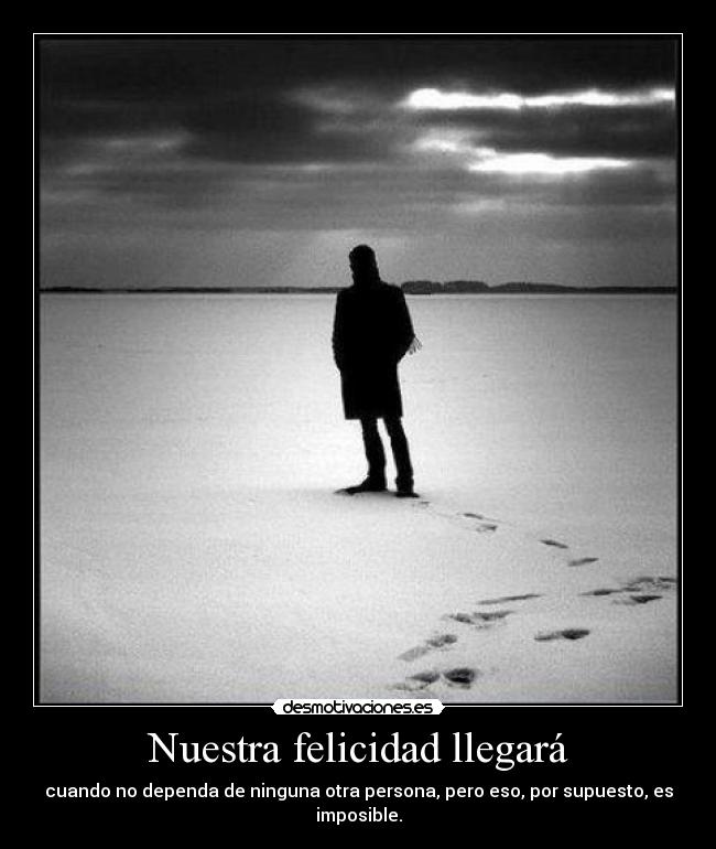 Nuestra felicidad llegará - cuando no dependa de ninguna otra persona, pero eso, por supuesto, es imposible.