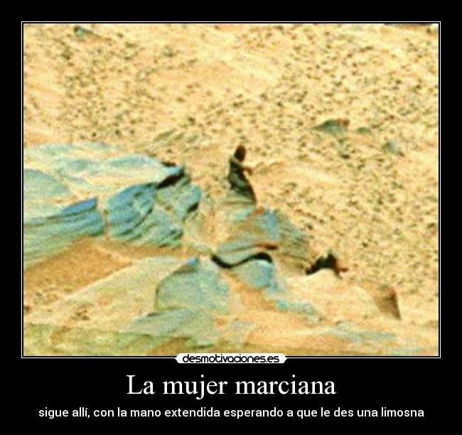 La mujer marciana - sigue allí, con la mano extendida esperando a que le des una limosna