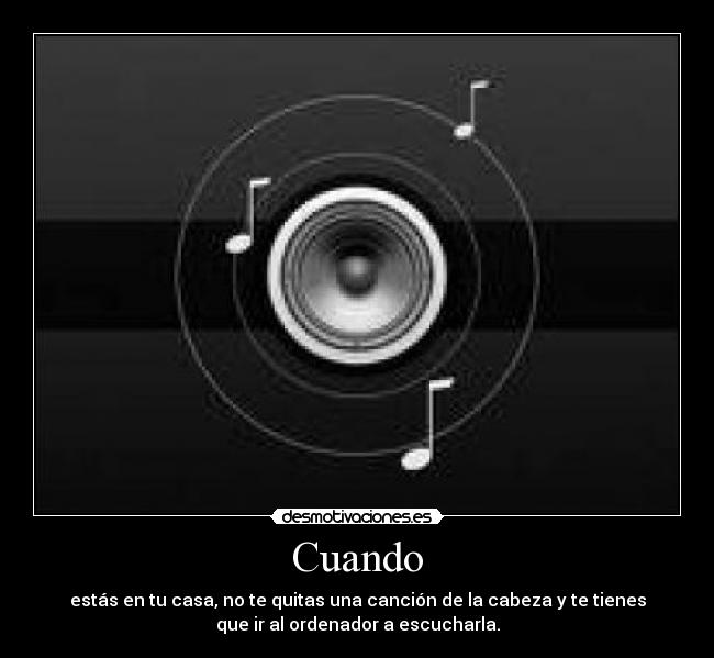 Cuando - estás en tu casa, no te quitas una canción de la cabeza y te tienes
que ir al ordenador a escucharla.