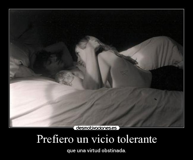 Prefiero un vicio tolerante - que una virtud obstinada.