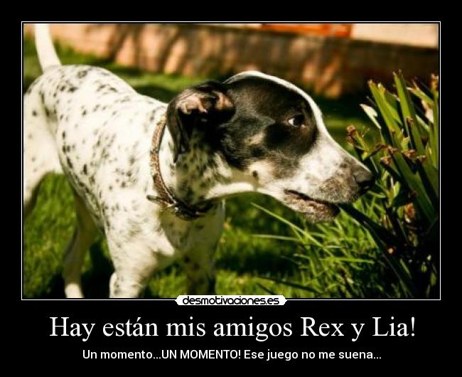 Hay están mis amigos Rex y Lia! - Un momento...UN MOMENTO! Ese juego no me suena...