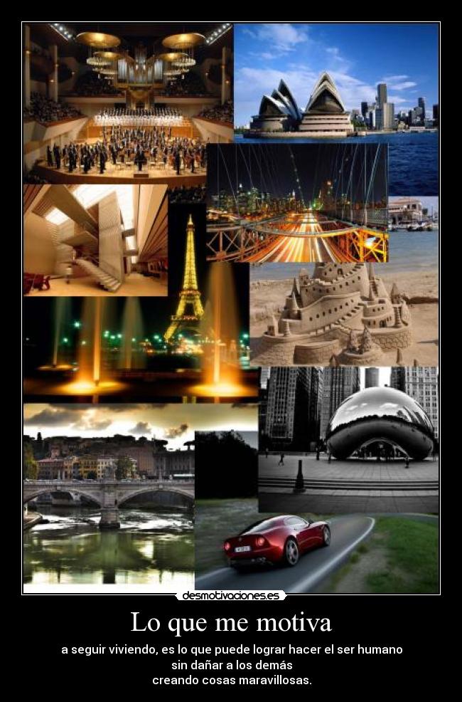 Lo que me motiva - a seguir viviendo, es lo que puede lograr hacer el ser humano
sin dañar a los demás
creando cosas maravillosas.