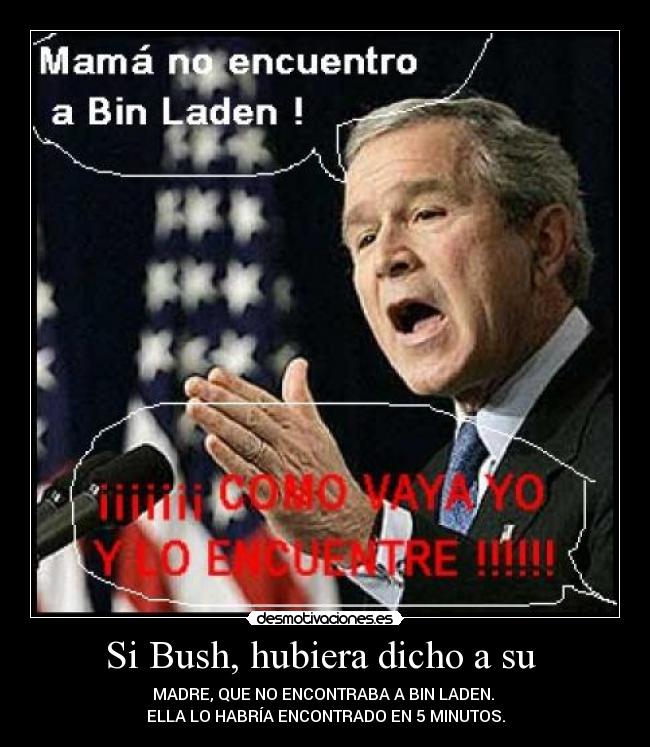 Si Bush, hubiera dicho a su - MADRE, QUE NO ENCONTRABA A BIN LADEN.
ELLA LO HABRÍA ENCONTRADO EN 5 MINUTOS.