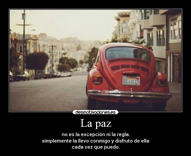 La paz - no es la excepción ni la regla.
simplemente la llevo conmigo y disfruto de ella
cada vez que puedo.