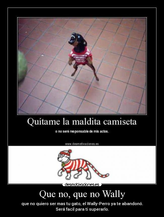 Que no, que no Wally - que no quiero ser mas tu gato, el Wally-Perro ya te abandonó.
Será facil para ti superarlo.