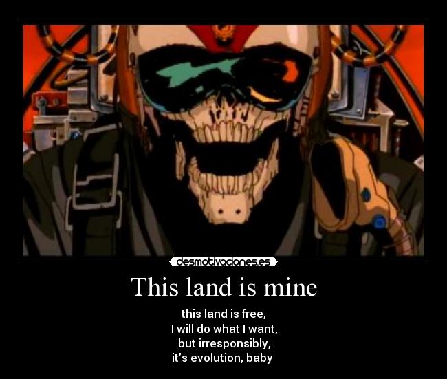 This land is mine - this land is free,
I will do what I want,
but irresponsibly,
its evolution, baby 
