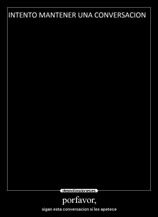porfavor, - sigan esta conversacion si les apetece