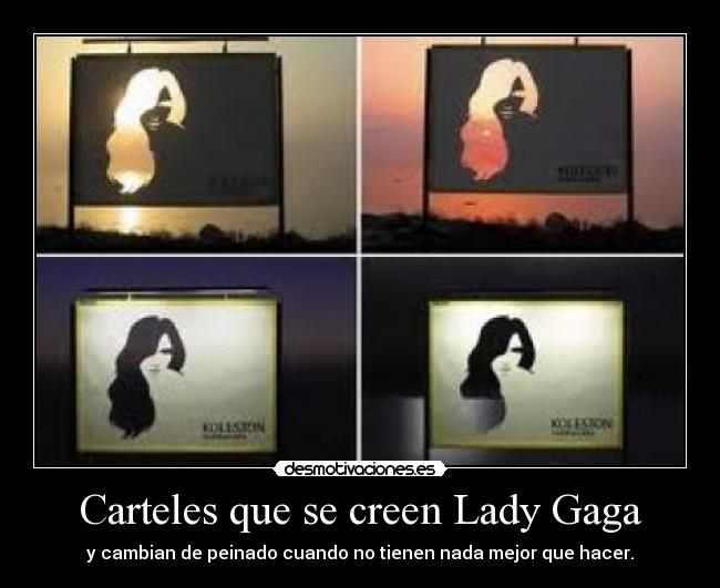 Carteles que se creen Lady Gaga - y cambian de peinado cuando no tienen nada mejor que hacer.