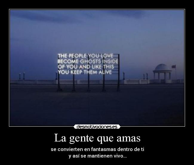 La gente que amas - se convierten en fantasmas dentro de ti
y así se mantienen vivo...