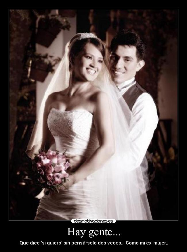 Hay gente... - Que dice si quiero sin pensárselo dos veces... Como mi ex-mujer..