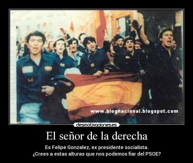 El señor de la derecha - Es Felipe Gonzalez, ex presidente socialista.
¿Crees a estas alturas que nos podemos fiar del PSOE?