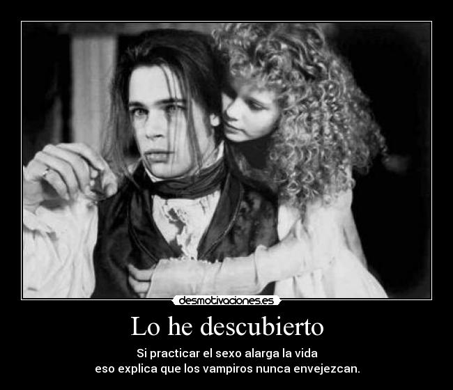 Lo he descubierto - Si practicar el sexo alarga la vida
eso explica que los vampiros nunca envejezcan.