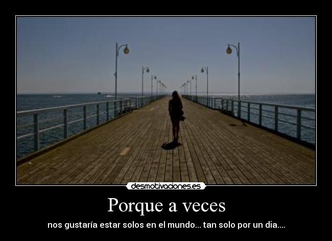 Porque a veces - nos gustaría estar solos en el mundo... tan solo por un dia....