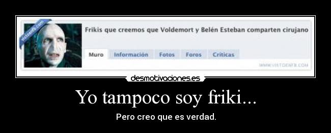 Yo tampoco soy friki... - Pero creo que es verdad.