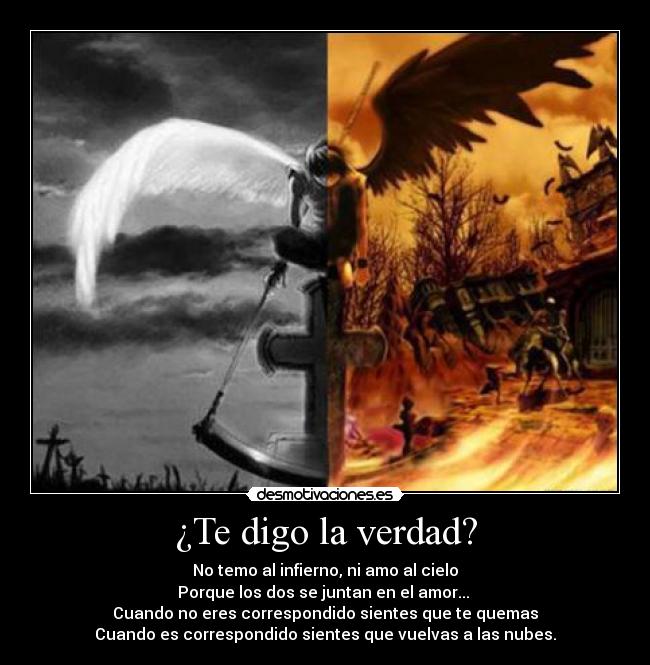 ¿Te digo la verdad? - No temo al infierno, ni amo al cielo
Porque los dos se juntan en el amor... 
Cuando no eres correspondido sientes que te quemas
Cuando es correspondido sientes que vuelvas a las nubes.