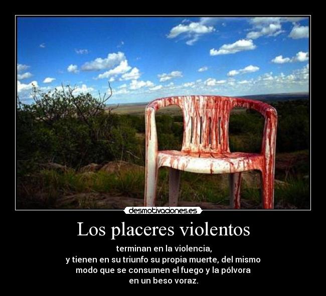 Los placeres violentos -  terminan en la violencia,
y tienen en su triunfo su propia muerte, del mismo
modo que se consumen el fuego y la pólvora
en un beso voraz.