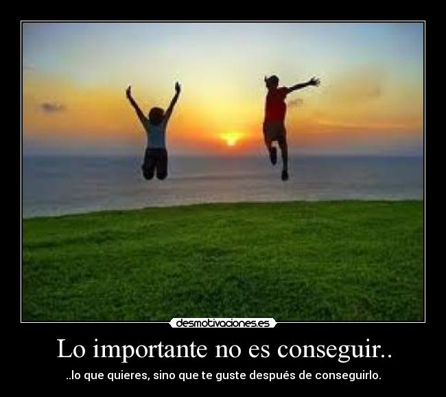Lo importante no es conseguir.. - ..lo que quieres, sino que te guste después de conseguirlo.