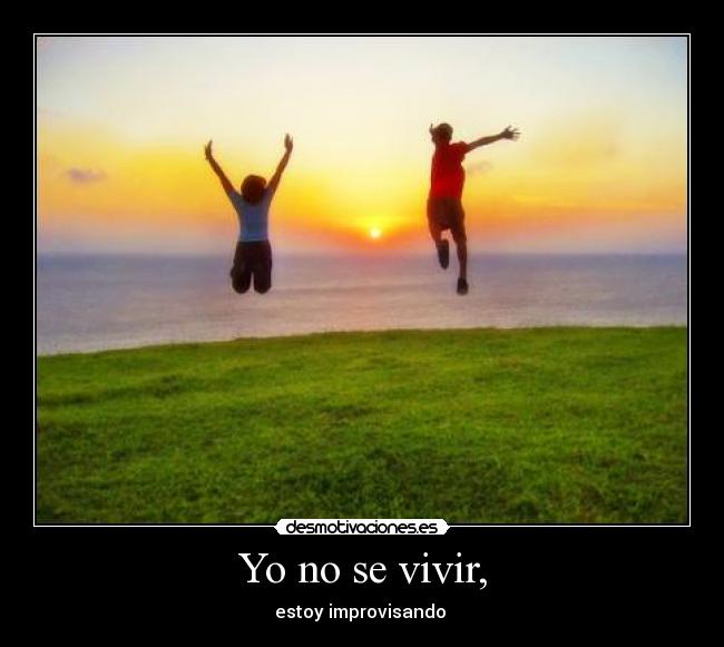 Yo no se vivir, - estoy improvisando