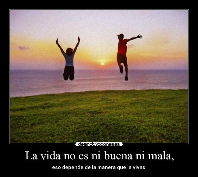 La vida no es ni buena ni mala, - eso depende de la manera que la vivas.