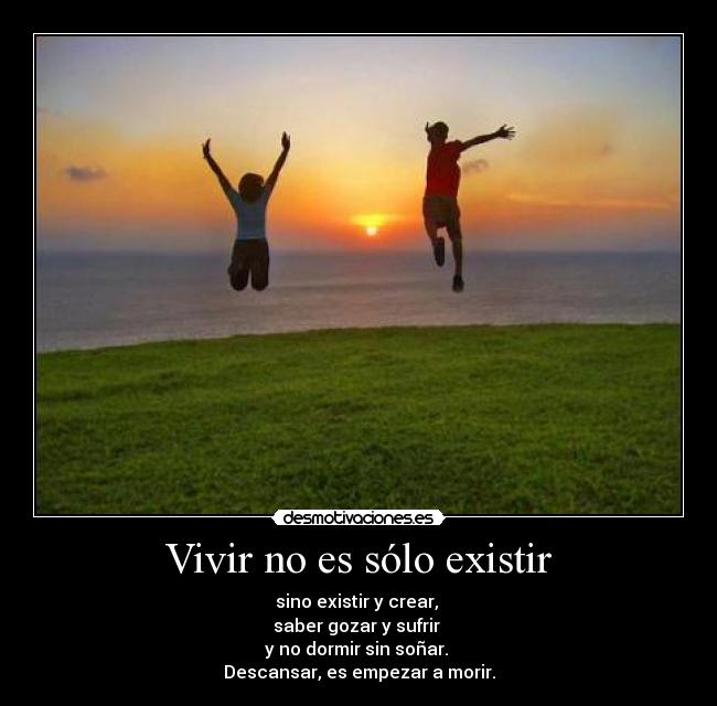 Vivir no es sólo existir - sino existir y crear,
saber gozar y sufrir
y no dormir sin soñar.
Descansar, es empezar a morir.