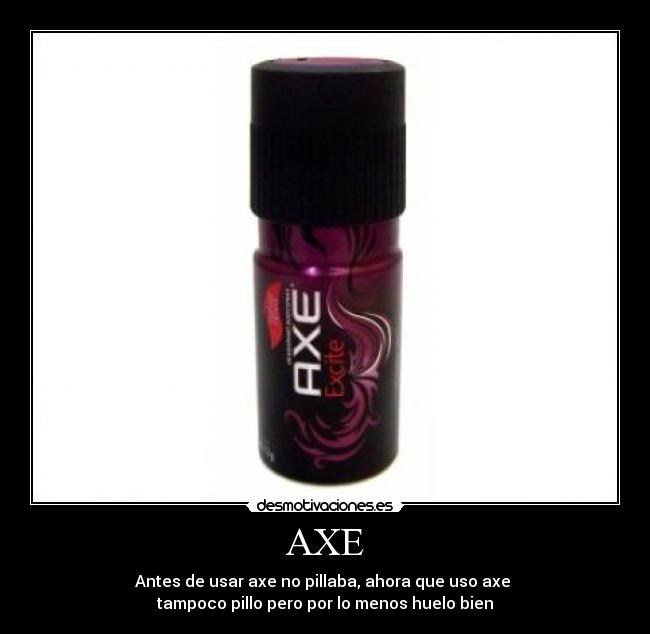 AXE - Antes de usar axe no pillaba, ahora que uso axe
tampoco pillo pero por lo menos huelo bien