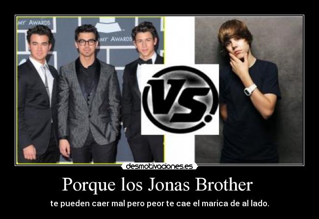 Porque los Jonas Brother  - te pueden caer mal pero peor te cae el marica de al lado.