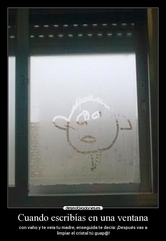 Cuando escribías en una ventana - con vaho y te veía tu madre, enseguida te decía: ¡Después vas a
limpiar el cristal tú guap@!