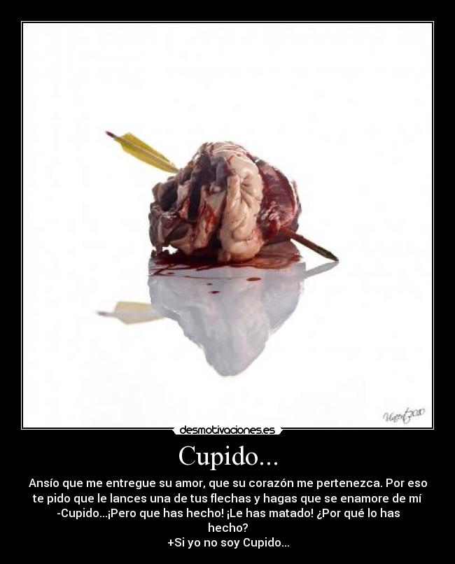 Cupido... - Ansío que me entregue su amor, que su corazón me pertenezca. Por eso
te pido que le lances una de tus flechas y hagas que se enamore de mí
-Cupido...¡Pero que has hecho! ¡Le has matado! ¿Por qué lo has
hecho?
+Si yo no soy Cupido...