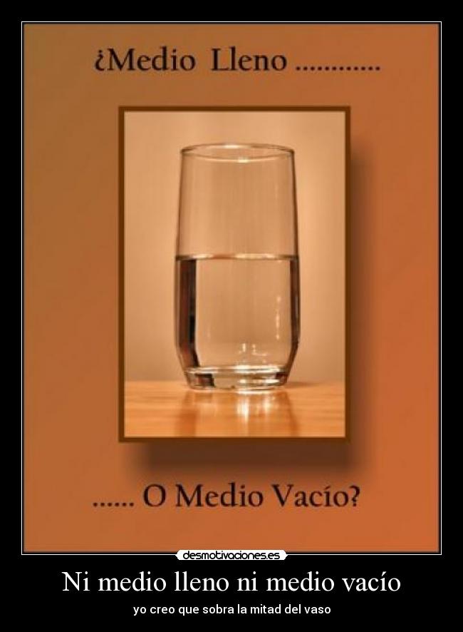 Ni medio lleno ni medio vacío - yo creo que sobra la mitad del vaso