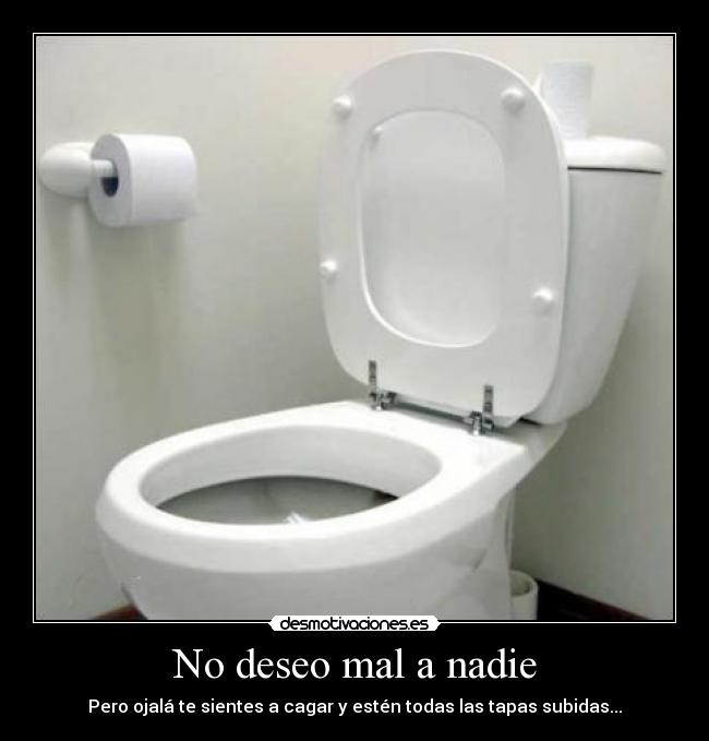 No deseo mal a nadie - Pero ojalá te sientes a cagar y estén todas las tapas subidas...
