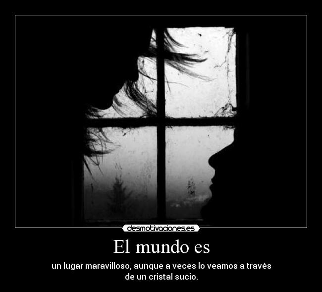 El mundo es - un lugar maravilloso, aunque a veces lo veamos a través
de un cristal sucio.