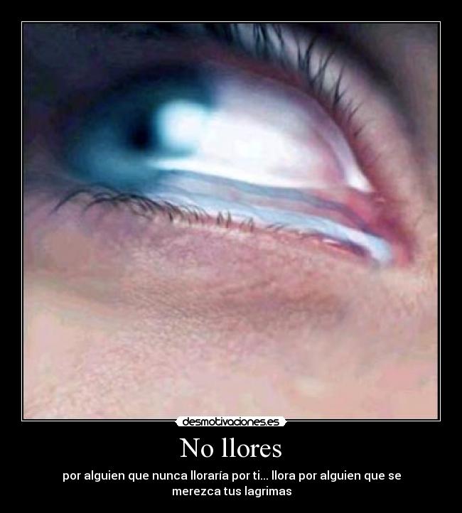 No llores - por alguien que nunca lloraría por ti... llora por alguien que se merezca tus lagrimas