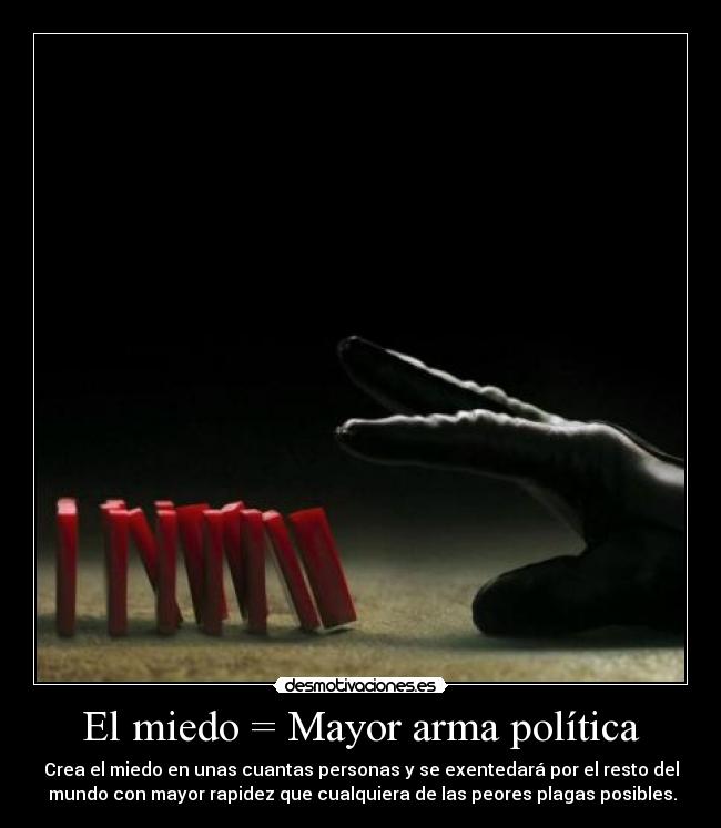 El miedo = Mayor arma política - Crea el miedo en unas cuantas personas y se exentedará por el resto del
mundo con mayor rapidez que cualquiera de las peores plagas posibles.