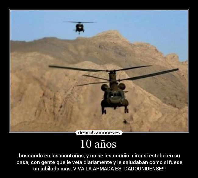 10 años - buscando en las montañas, y no se les ocuriió mirar si estaba en su
casa, con gente que le veía diariamente y le saludaban como si fuese
un jubilado más. VIVA LA ARMADA ESTDADOUNIDENSE!!!