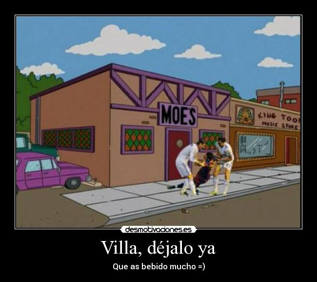 Villa, déjalo ya - Que as bebido mucho =)