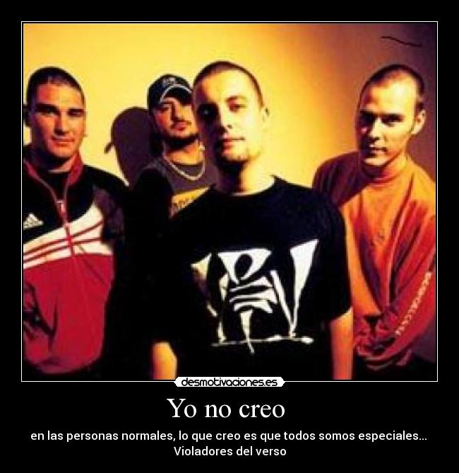 Yo no creo - en las personas normales, lo que creo es que todos somos especiales...
Violadores del verso