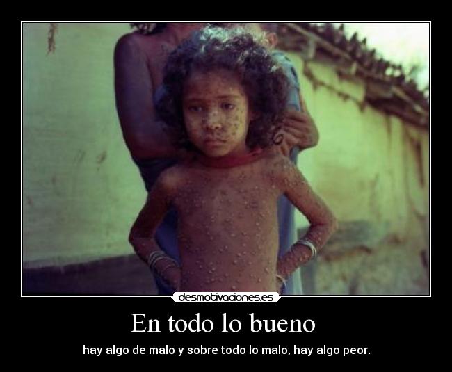 En todo lo bueno  - hay algo de malo y sobre todo lo malo, hay algo peor.