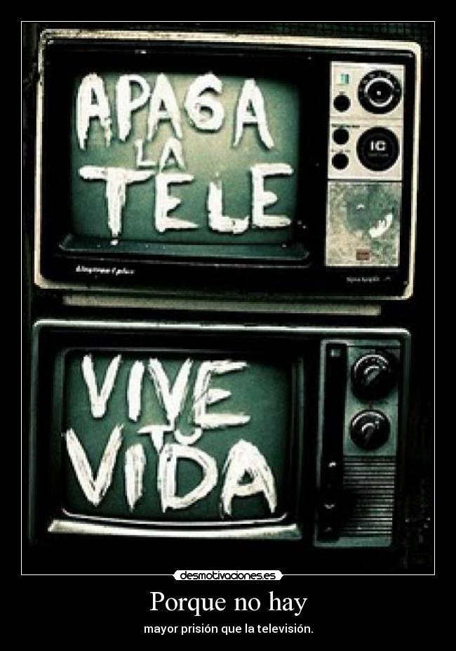 Porque no hay - mayor prisión que la televisión.