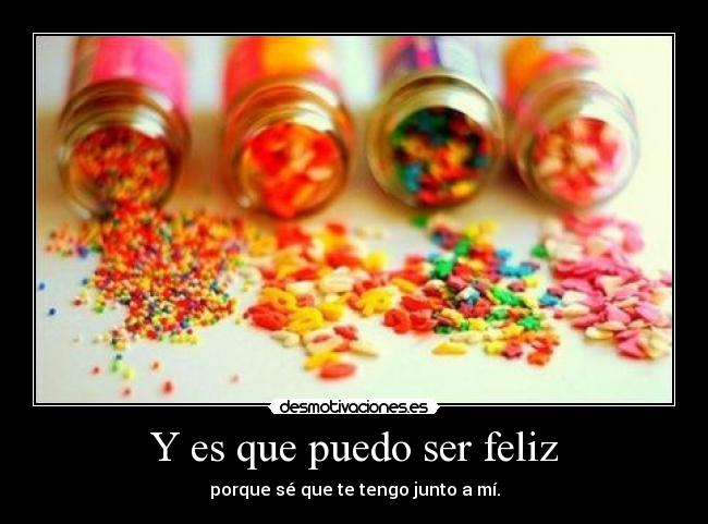 Y es que puedo ser feliz - porque sé que te tengo junto a mí.