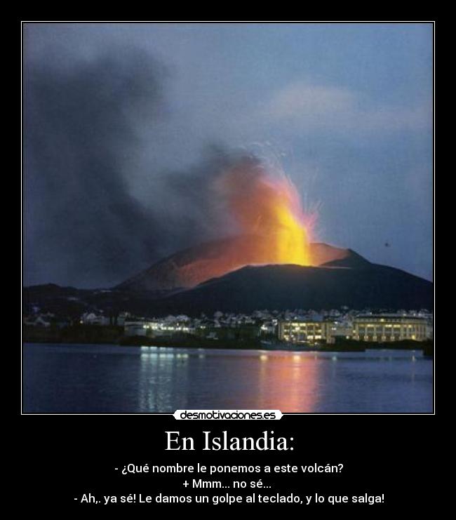En Islandia: - - ¿Qué nombre le ponemos a este volcán?
+ Mmm... no sé...
- Ah,. ya sé! Le damos un golpe al teclado, y lo que salga!
