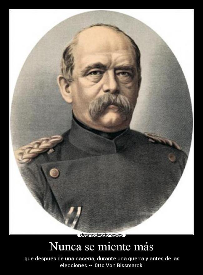 Nunca se miente más - que después de una cacería, durante una guerra y antes de las
elecciones.~ 0tto Von Bissmarck
