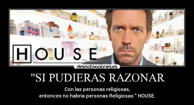 SI PUDIERAS RAZONAR - Con las personas religiosas,
entonces no habría personas Religiosas. HOUSE.