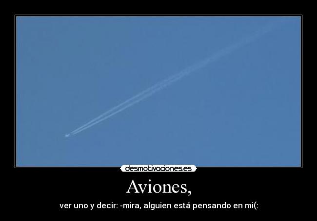 Aviones, - ver uno y decir: -mira, alguien está pensando en mi(: