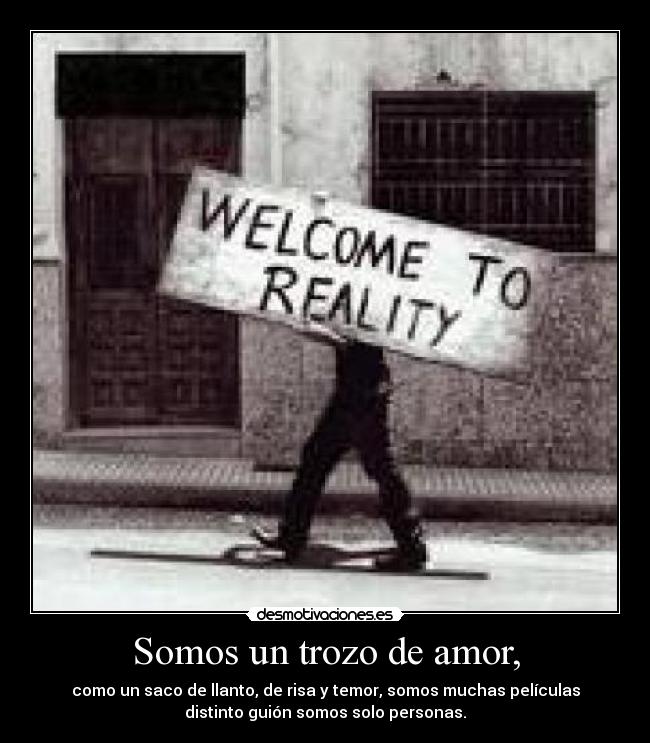 Somos un trozo de amor, - como un saco de llanto, de risa y temor, somos muchas películas
distinto guión somos solo personas.