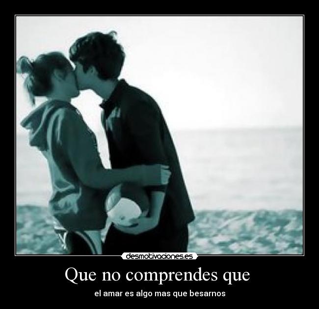 Que no comprendes que  - el amar es algo mas que besarnos