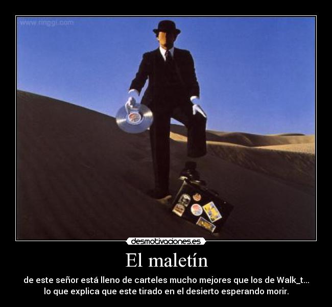 El maletín - de este señor está lleno de carteles mucho mejores que los de Walk_t...
lo que explica que este tirado en el desierto esperando morir.