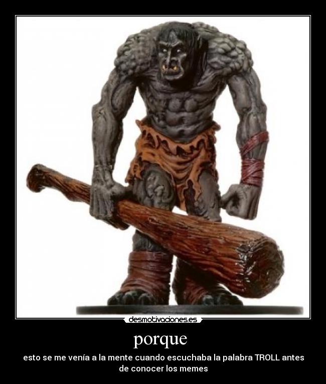 porque - esto se me venía a la mente cuando escuchaba la palabra TROLL antes
de conocer los memes