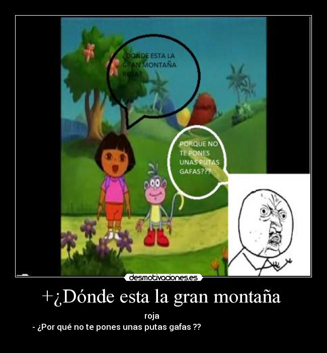 +¿Dónde esta la gran montaña - roja
- ¿Por qué no te pones unas putas gafas ??
