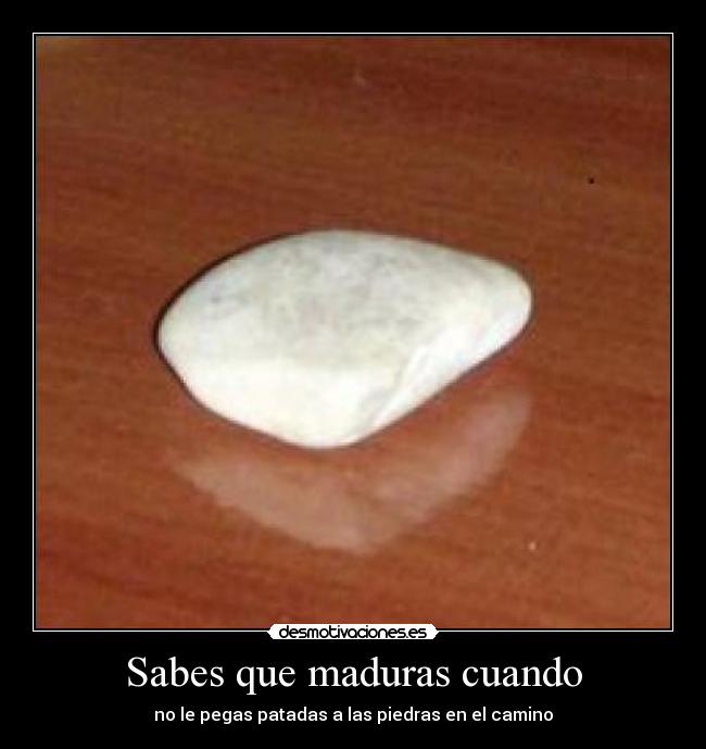 Sabes que maduras cuando - no le pegas patadas a las piedras en el camino