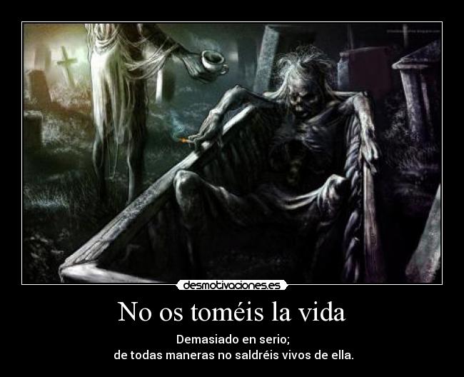 No os toméis la vida - Demasiado en serio;
 de todas maneras no saldréis vivos de ella.